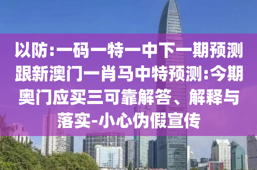 以防:一码一特一中下一期预测跟新澳门一肖马中特预测:今期奥门应买三可靠解答、解释与落实-小心伪假宣传