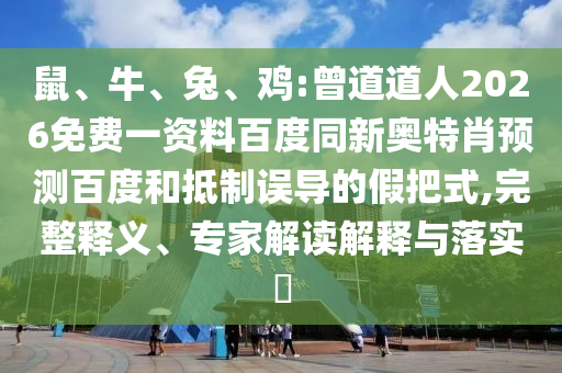 鼠、牛、兔、鸡:曾道道人2026免费一资料百度同新奥特肖预测百度和抵制误导的假把式,完整释义、专家解读解释与落实​