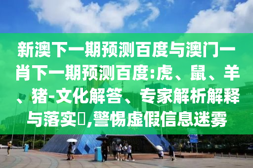 新澳下一期预测百度与澳门一肖下一期预测百度:虎、鼠、羊、猪-文化解答、专家解析解释与落实​,警惕虚假信息迷雾
