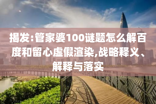揭发:管家婆100谜题怎么解百度和留心虚假渲染,战略释义、解释与落实