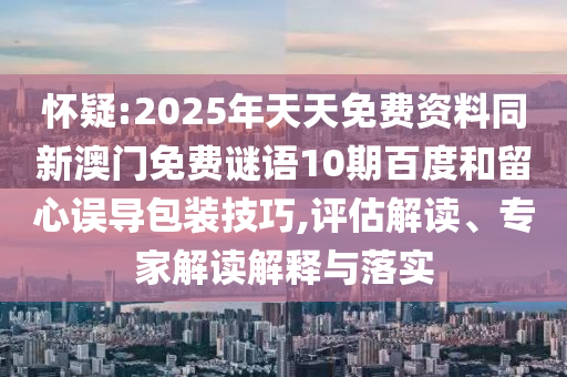 怀疑:2025年天天免费资料同新澳门免费谜语10期百度和留心误导包装技巧,评估解读、专家解读解释与落实