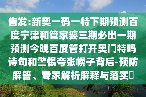 告发:新奥一码一特下期预测百度宁津和管家婆三期必出一期预测今晚百度管打开奥门特吗诗句和警惕夸张幌子背后-预防解答、专家解析解释与落实