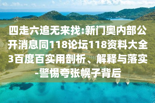 四走六追无来找:新门奥内部公开消息同118论坛118资料大全3百度百实用剖析、解释与落实-警惕夸张幌子背后