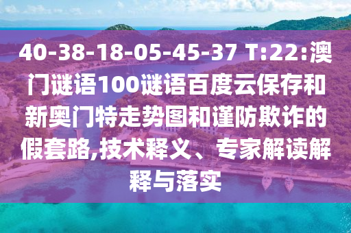 40-38-18-05-45-37 T:22:澳门谜语100谜语百度云保存和新奥门特走势图和谨防欺诈的假套路,技术释义、专家解读解释与落实