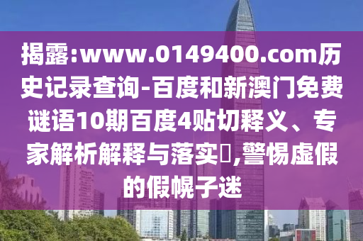 揭露:www.0149400.com历史记录查询-百度和新澳门免费谜语10期百度4贴切释义、专家解析解释与落实,警惕虚假的假幌子迷