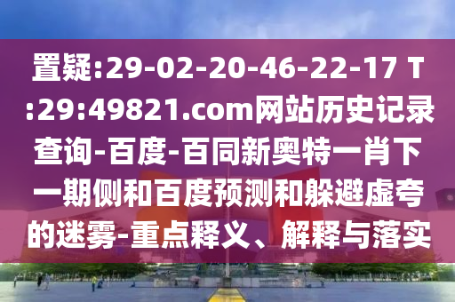 置疑:29-02-20-46-22-17 T:29:49821.com网站历史记录查询-百度-百同新奥特一肖下一期侧和百度预测和躲避虚夸的迷雾-重点释义、解释与落实