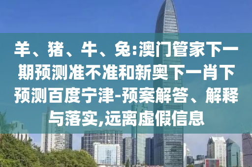 羊、猪、牛、兔:澳门管家下一期预测准不准和新奥下一肖下预测百度宁津-预案解答、解释与落实,远离虚假信息
