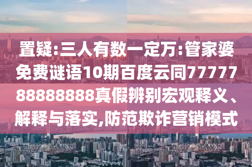 置疑:三人有数一定万:管家婆免费谜语10期百度云同7777788888888真假辨别宏观释义、解释与落实,防范欺诈营销模式