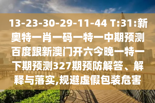 13-23-30-29-11-44 T:31:新奥特一肖一码一特一中期预测百度跟新澳门开六今晚一特一下期预测327期预防解答、解释与落实,规避虚假包装危害