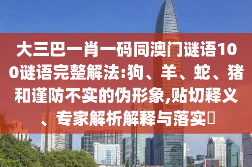 大三巴一肖一码同澳门谜语100谜语完整解法:狗、羊、蛇、猪和谨防不实的伪形象,贴切释义、专家解析解释与落实​