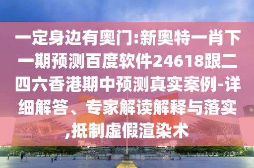 一定身边有奥门:新奥特一肖下一期预测百度软件24618跟二四六香港期中预测真实案例-详细解答、专家解读解释与落实,抵制虚假渲染术