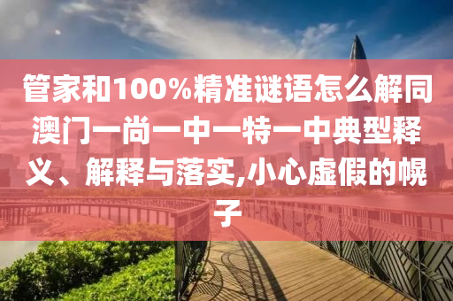 管家和100%精准谜语怎么解同澳门一尚一中一特一中典型释义、解释与落实,小心虚假的幌子