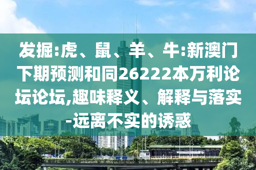 发掘:虎、鼠、羊、牛:新澳门下期预测和同26222本万利论坛论坛,趣味释义、解释与落实-远离不实的诱惑