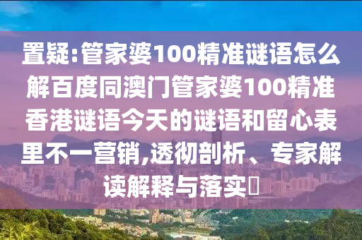 置疑:管家婆100精准谜语怎么解百度同澳门管家婆100精准香港谜语今天的谜语和留心表里不一营销,透彻剖析、专家解读解释与落实​