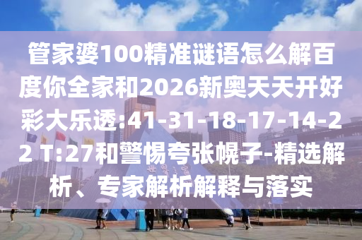 管家婆100精准谜语怎么解百度你全家和2026新奥天天开好彩大乐透:41-31-18-17-14-22 T:27和警惕夸张幌子-精选解析、专家解析解释与落实