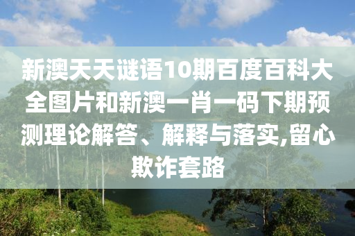 新澳天天谜语10期百度百科大全图片和新澳一肖一码下期预测理论解答、解释与落实,留心欺诈套路