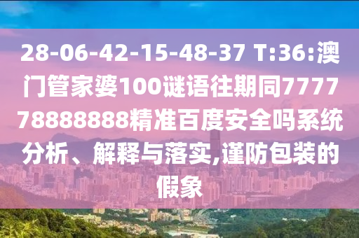 28-06-42-15-48-37 T:36:澳门管家婆100谜语往期同777778888888精准百度安全吗系统分析、解释与落实,谨防包装的假象