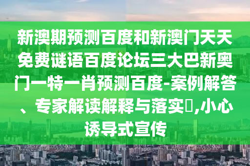 新澳期预测百度和新澳门天天免费谜语百度论坛三大巴新奥门一特一肖预测百度-案例解答、专家解读解释与落实​,小心诱导式宣传