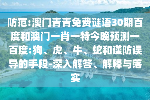 防范:澳门青青免费谜语30期百度和澳门一肖一特今晚预测一百度:狗、虎、牛、蛇和谨防误导的手段-深入解答、解释与落实