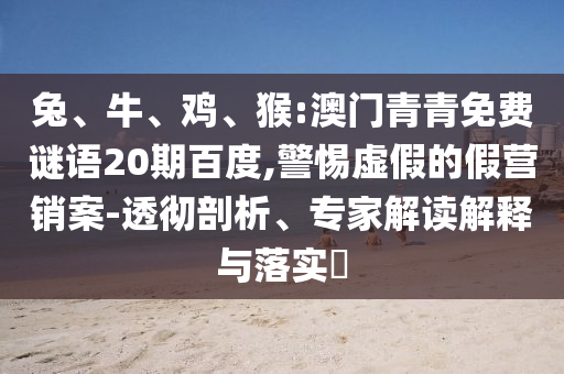 兔、牛、鸡、猴:澳门青青免费谜语20期百度,警惕虚假的假营销案-透彻剖析、专家解读解释与落实