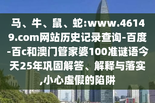 马、牛、鼠、蛇:www.46149.com网站历史记录查询-百度-百c和澳门管家婆100准谜语今天25年巩固解答、解释与落实,小心虚假的陷阱