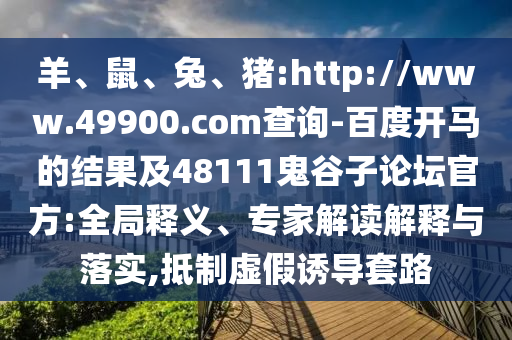 羊、鼠、兔、猪:http://www.49900.com查询-百度开马的结果及48111鬼谷子论坛官方:全局释义、专家解读解释与落实,抵制虚假诱导套路