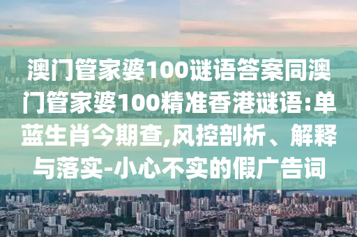澳门管家婆100谜语答案同澳门管家婆100精准香港谜语:单蓝生肖今期查,风控剖析、解释与落实-小心不实的假广告词