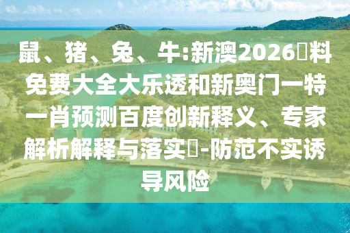 鼠、猪、兔、牛:新澳2026資料免费大全大乐透和新奥门一特一肖预测百度创新释义、专家解析解释与落实​-防范不实诱导风险