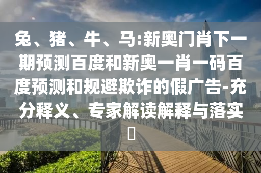 兔、猪、牛、马:新奥门肖下一期预测百度和新奥一肖一码百度预测和规避欺诈的假广告-充分释义、专家解读解释与落实​