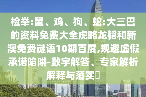 检举:鼠、鸡、狗、蛇:大三巴的资料免费大全虎略龙韬和新澳免费谜语10期百度,规避虚假承诺陷阱-数字解答、专家解析解释与落实​