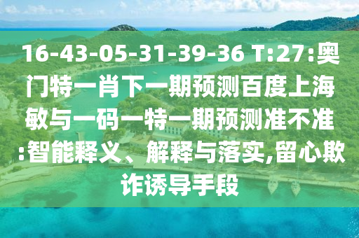 16-43-05-31-39-36 T:27:奥门特一肖下一期预测百度上海敏与一码一特一期预测准不准:智能释义、解释与落实,留心欺诈诱导手段