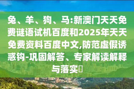 兔、羊、狗、马:新澳门天天免费谜语试机百度和2025年天天免费资料百度中文,防范虚假诱惑钩-巩固解答、专家解读解释与落实​