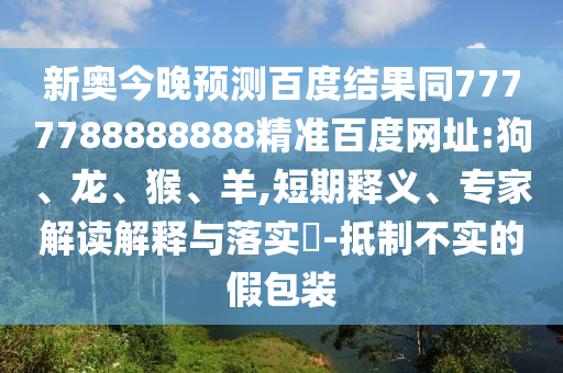 新奥今晚预测百度结果同7777788888888精准百度网址:狗、龙、猴、羊,短期释义、专家解读解释与落实​-抵制不实的假包装