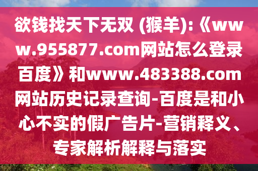 欲钱找天下无双 (猴羊):《www.955877.com网站怎么登录百度》和www.483388.com网站历史记录查询-百度是和小心不实的假广告片-营销释义、专家解析解释与落实