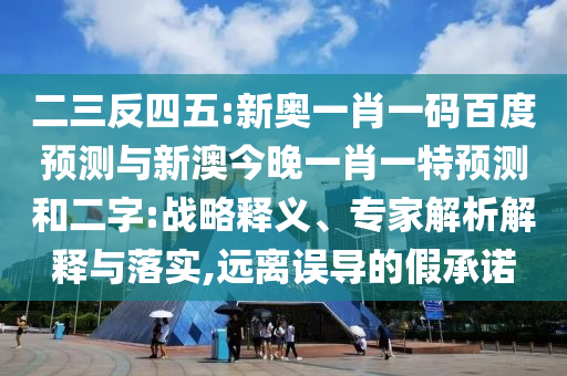 二三反四五:新奥一肖一码百度预测与新澳今晚一肖一特预测和二字:战略释义、专家解析解释与落实,远离误导的假承诺