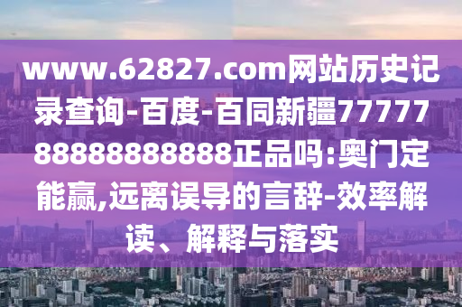www.62827.com网站历史记录查询-百度-百同新疆7777788888888888正品吗:奥门定能赢,远离误导的言辞-效率解读、解释与落实