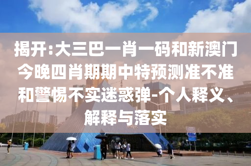 揭开:大三巴一肖一码和新澳门今晚四肖期期中特预测准不准和警惕不实迷惑弹-个人释义、解释与落实