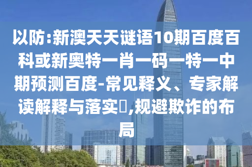 以防:新澳天天谜语10期百度百科或新奥特一肖一码一特一中期预测百度-常见释义、专家解读解释与落实​,规避欺诈的布局