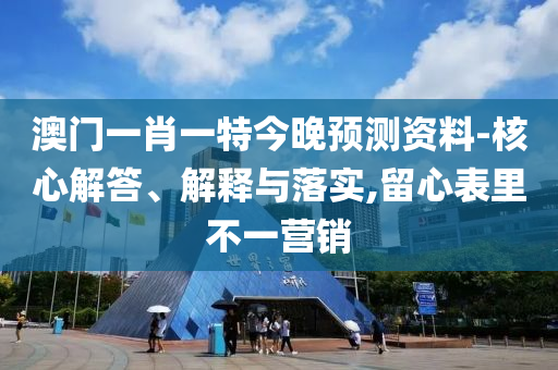 澳门一肖一特今晚预测资料-核心解答、解释与落实,留心表里不一营销