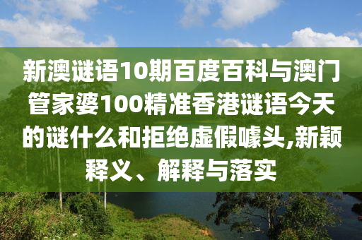 新澳谜语10期百度百科与澳门管家婆100精准香港谜语今天的谜什么和拒绝虚假噱头,新颖释义、解释与落实