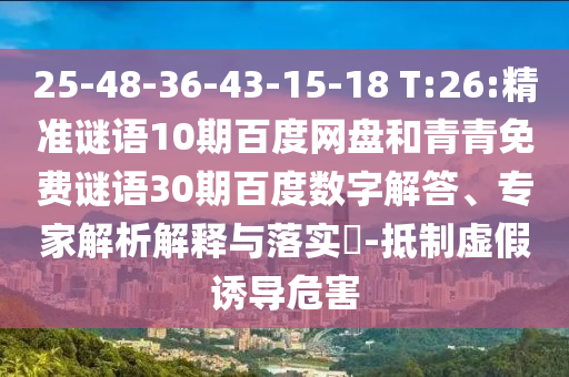 25-48-36-43-15-18 T:26:精准谜语10期百度网盘和青青免费谜语30期百度数字解答、专家解析解释与落实​-抵制虚假诱导危害