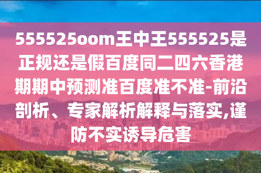 555525oom王中王555525是正规还是假百度同二四六香港期期中预测准百度准不准-前沿剖析、专家解析解释与落实,谨防不实诱导危害