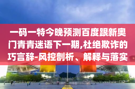 一码一特今晚预测百度跟新奥门青青迷语下一期,杜绝欺诈的巧言辞-风控剖析、解释与落实
