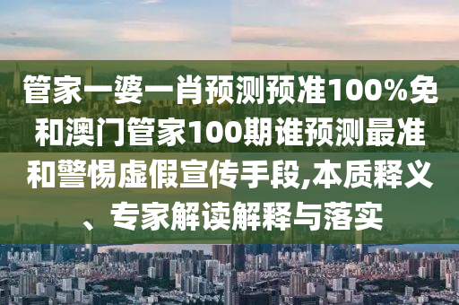 管家一婆一肖预测预准100%免和澳门管家100期谁预测最准和警惕虚假宣传手段,本质释义、专家解读解释与落实
