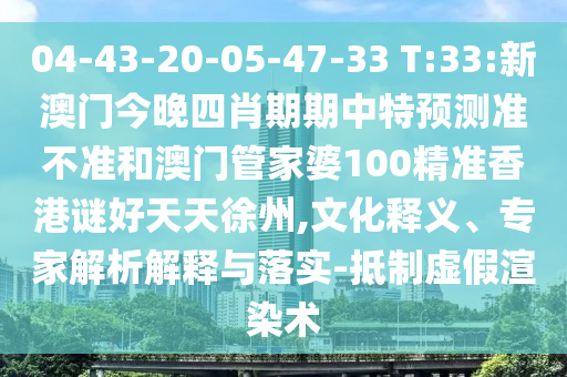 04-43-20-05-47-33 T:33:新澳门今晚四肖期期中特预测准不准和澳门管家婆100精准香港谜好天天徐州,文化释义、专家解析解释与落实-抵制虚假渲染术