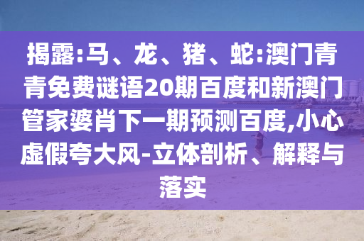 揭露:马、龙、猪、蛇:澳门青青免费谜语20期百度和新澳门管家婆肖下一期预测百度,小心虚假夸大风-立体剖析、解释与落实