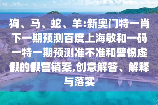 狗、马、蛇、羊:新奥门特一肖下一期预测百度上海敏和一码一特一期预测准不准和警惕虚假的假营销案,创意解答、解释与落实