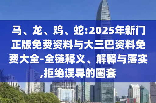 马、龙、鸡、蛇:2025年新门正版免费资料与大三巴资料免费大全-全链释义、解释与落实,拒绝误导的圈套