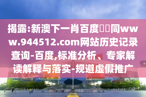 揭露:新澳下一肖百度預測同www.944512.com网站历史记录查询-百度,标准分析、专家解读解释与落实-规避虚假推广