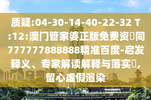 质疑:04-30-14-40-22-32 T:12:澳门管家婆正版免费资枓同777777888888精准百度-启发释义、专家解读解释与落实,留心虚假渲染